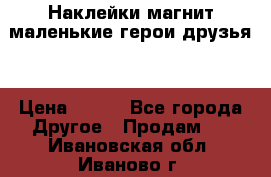 Наклейки магнит маленькие герои друзья  › Цена ­ 130 - Все города Другое » Продам   . Ивановская обл.,Иваново г.